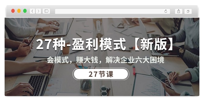 27种-盈利模式【新版】会模式，赚大钱，解决企业六大困境 (27节课)-KJ分享