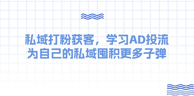 某收费课：私域打粉获客，学习AD投流，为自己的私域囤积更多子弹-KJ分享
