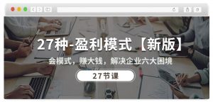 27种盈利模式【新版】会模式，赚大钱，解决企业六大困境 (27节课)-KJ分享