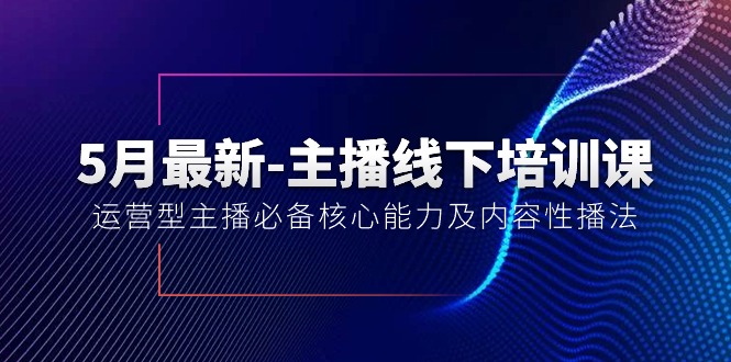 5月最新-主播线下培训课【40期】：运营型主播必备核心能力及内容性播法-KJ分享