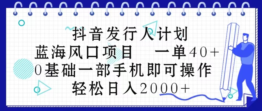 抖音发行人计划，蓝海风口项目 一单40，0基础一部手机即可操作 日入2000＋-KJ分享