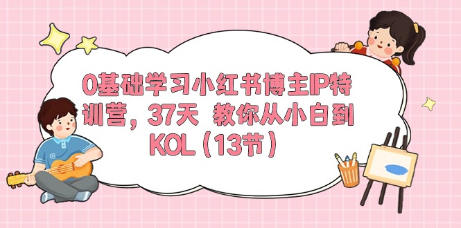 0基础学习小红书博主IP特训营，37天 教你从小白到KOL（13节）-KJ分享