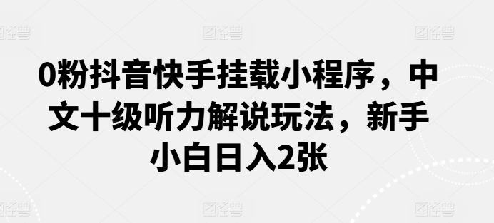 0粉抖音快手挂载小程序，中文十级听力解说玩法，新手小白日入2张-KJ分享