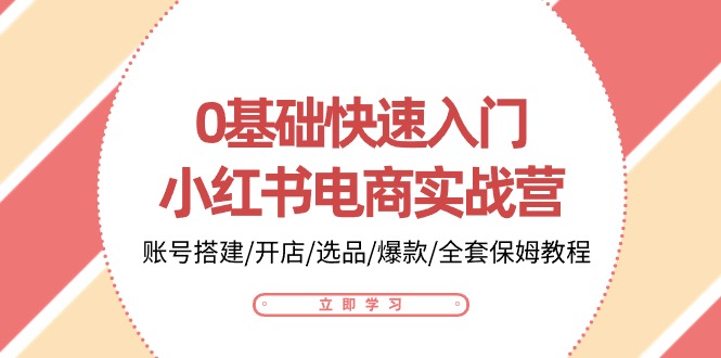 0基础快速入门小红书电商实战营：账号搭建/开店/选品/爆款/全套保姆教程-KJ分享