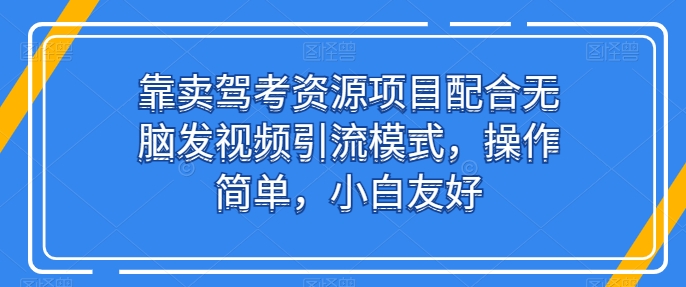 靠卖驾考资源项目配合无脑发视频引流模式，操作简单，小白友好-KJ分享