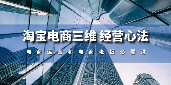 淘宝电商三维经营心法：电商运营和电商老板必看课（59节课）-KJ分享