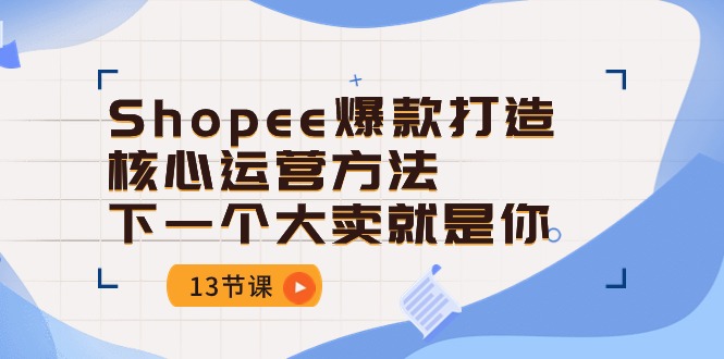 Shopee-爆款打造核心运营方法，下一个大卖就是你（13节课）-KJ分享
