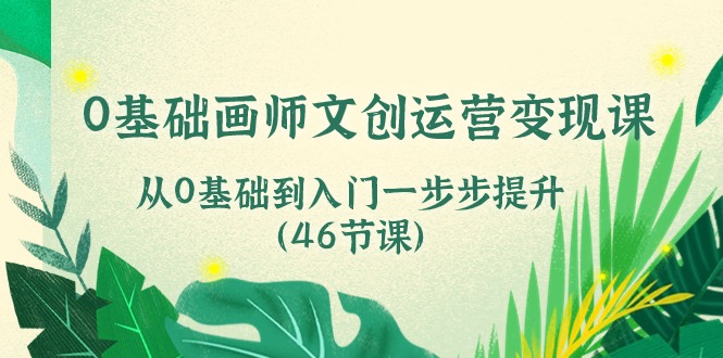 0基础画师 文创运营变现课，从0基础到入门一步步提升（46节课）-KJ分享