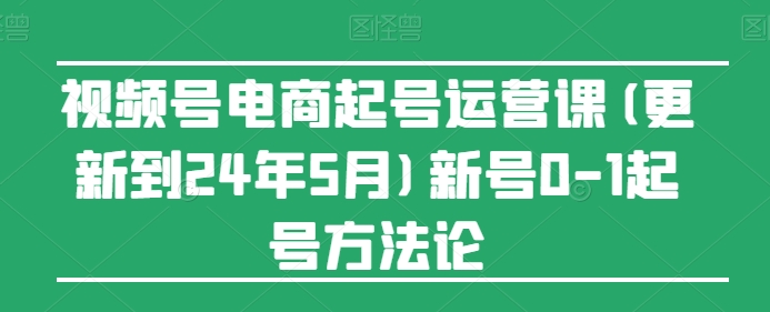 视频号电商起号运营课(更新到24年5月)新号0-1起号方法论-KJ分享