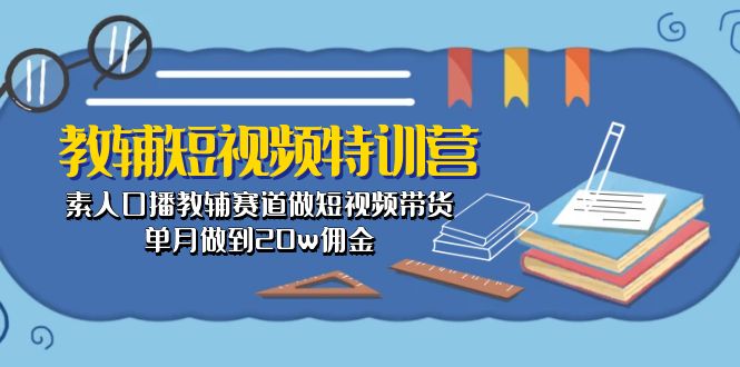 教辅-短视频特训营： 素人口播教辅赛道做短视频带货，单月做到20w佣金-KJ分享