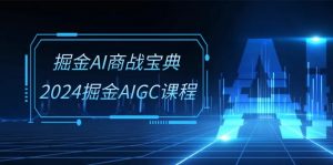掘金AI商战宝典系统班：2024掘金AIGC课程（30节视频课）-KJ分享