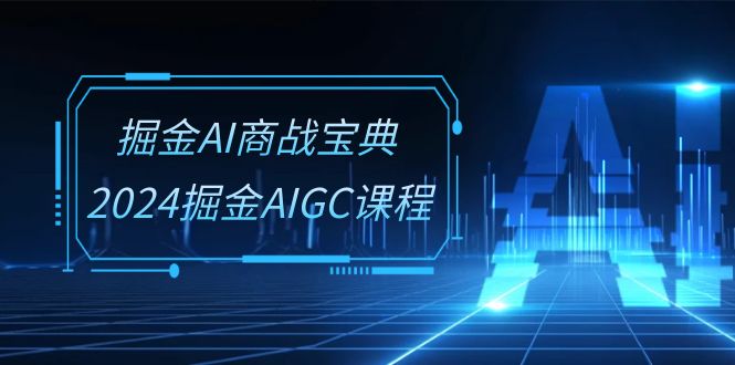 掘金AI商战宝典系统班：2024掘金AIGC课程（30节视频课）-KJ分享
