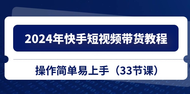 2024年快手短视频带货教程,操作简单易上手(33节课)-KJ分享