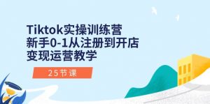 Tiktok实操训练营：新手0-1从注册到开店变现运营教学（25节课）-KJ分享