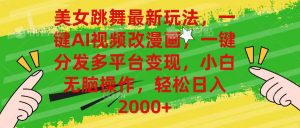 美女跳舞最新玩法，AI一键改漫画，一键分发多平台变现，小白无脑操作，…-KJ分享