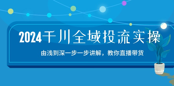 2024千川-全域投流精品实操：由谈到深一步一步讲解，教你直播带货-15节-KJ分享