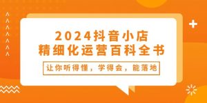 2024抖音小店-精细化运营百科全书：让你听得懂，学得会，能落地（34节课）-KJ分享