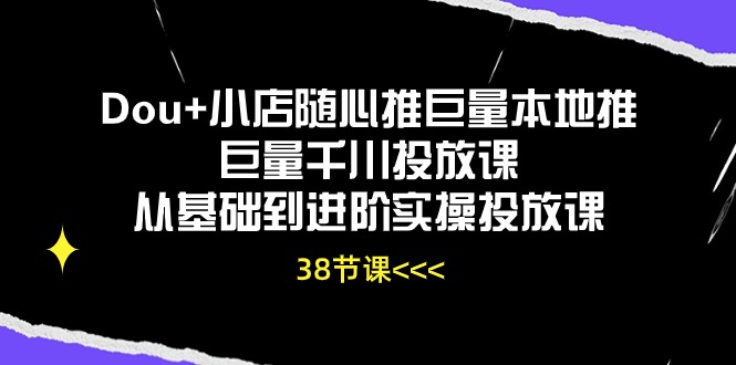 Dou+小店随心推巨量本地推巨量千川投放课从基础到进阶实操投放课（38节）-KJ分享