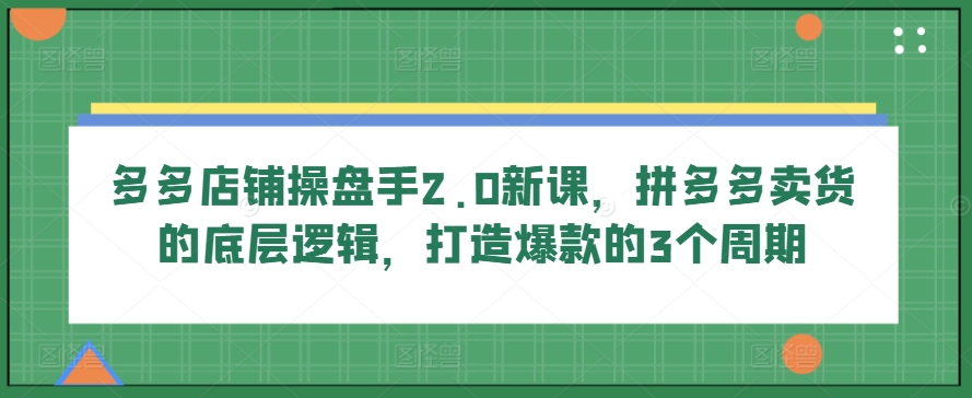 多多店铺操盘手2.0新课，拼多多卖货的底层逻辑，打造爆款的3个周期-KJ分享