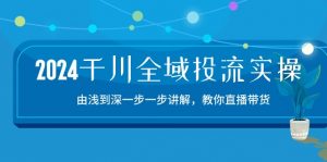 2024千川全域投流精品实操：由谈到深一步一步讲解，教你直播带货（15节）-KJ分享