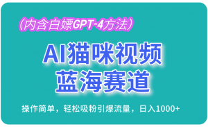 AI猫咪视频蓝海赛道，操作简单，轻松吸粉引爆流量，日入1000+（内含白嫖GPT-4方法）-KJ分享