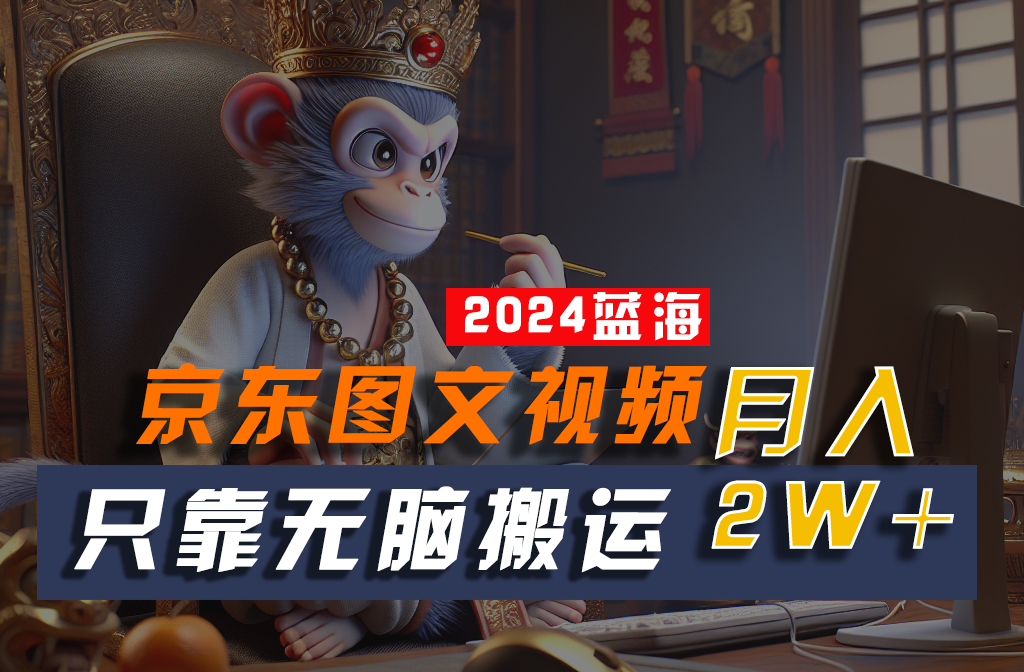 2024最新蓝海项目，只靠无脑搬运，不需要剪辑，有手就会，京东图文视频，每月亲测2w+-KJ分享