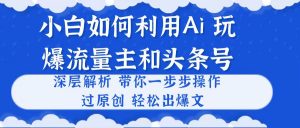 小白如何利用Ai,完爆流量主和头条号 深层解析,一步步操作,过原创出爆文-KJ分享