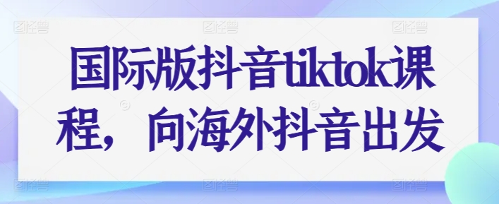 国际版抖音tiktok课程，向海外抖音出发-KJ分享