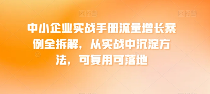 中小企业实战手册流量增长案例全拆解，从实战中沉淀方法，可复用可落地-KJ分享