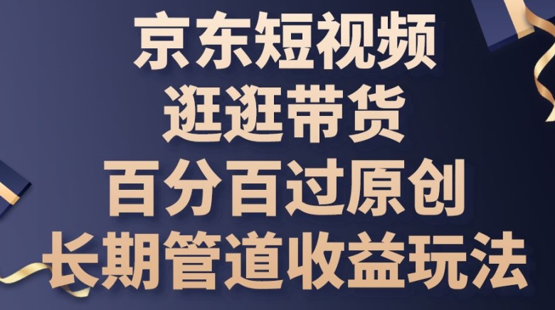 京东短视频逛逛带货百分百过原创，长期管道收益玩法-KJ分享