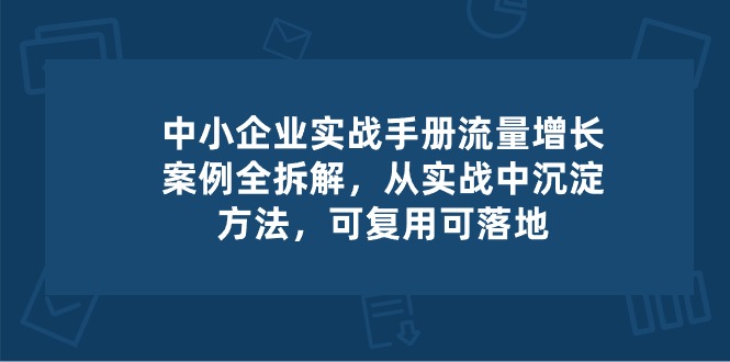 中小企业实操手册-流量增长案例拆解，从实操中沉淀方法，可复用可落地-KJ分享