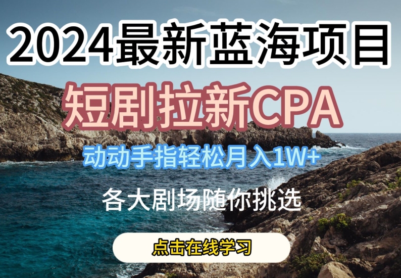 2024最新蓝海项日，短剧拉新CPA，动动手指轻松月入1W，全各大剧场随你挑选-KJ分享