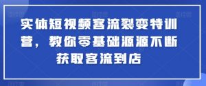 实体短视频客流裂变特训营，教你零基础源源不断获取客流到店-KJ分享