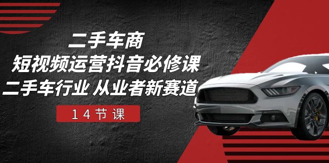 二手车商短视频运营抖音必修课，二手车行业 从业者新赛道（14节课）-KJ分享