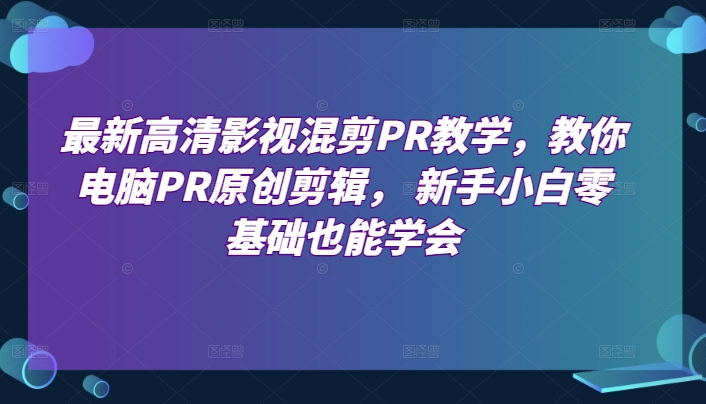 最新高清影视混剪PR教学，教你电脑PR原创剪辑， 新手小白零基础也能学会-KJ分享