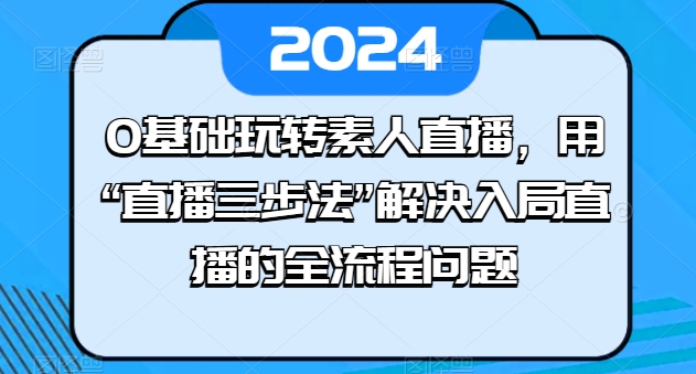 0基础玩转素人直播，用“直播三步法”解决入局直播的全流程问题-KJ分享