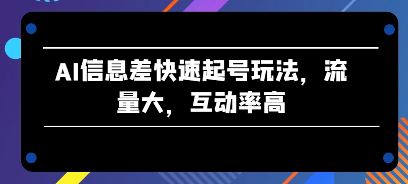 AI信息差快速起号玩法，流量大，互动率高-KJ分享
