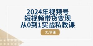 2024年视频号短视频带货变现从0到1实战私教课（31节视频课）-KJ分享