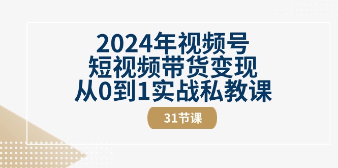 2024年视频号短视频带货变现从0到1实战私教课（31节视频课）-KJ分享