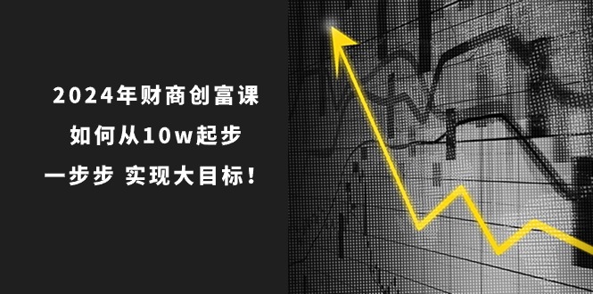 2024年 财商-创富课：如何从10w起步，一步步 实现大目标！-KJ分享