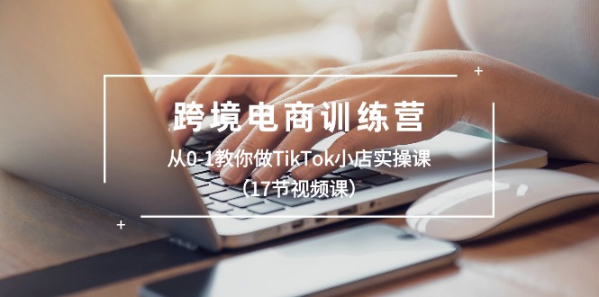 跨境电商训练营:从0-1教你做TikTok小店实操课(17节视频课)-KJ分享