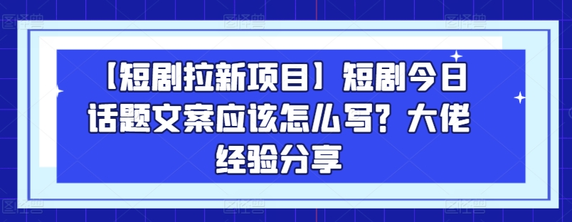 【短剧拉新项目】短剧今日话题文案应该怎么写？大佬经验分享-KJ分享