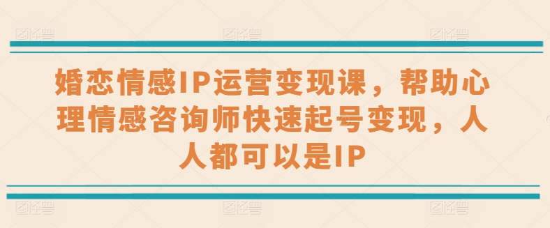 婚恋情感IP运营变现课，帮助心理情感咨询师快速起号变现，人人都可以是IP-KJ分享