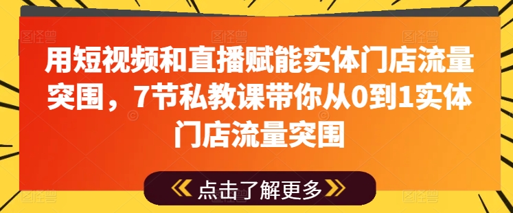 用短视频和直播赋能实体门店流量突围，7节私教课带你从0到1实体门店流量突围-KJ分享