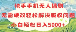 快手手机无人播剧，无需硬改，轻松解决版权问题，小白轻松日入5000+-KJ分享