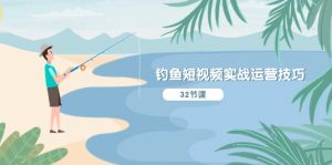 钓鱼短视频实战运营技巧，系统性讲解定位ip策划  能听懂，能落地，能实操-KJ分享