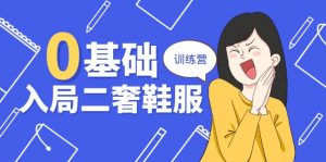 0基础入局-二奢 鞋服训练营,十二年 奢侈品 创业导师分享(20节课)-KJ分享