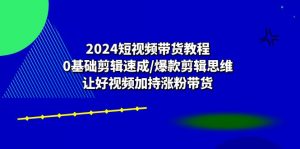2024短视频带货教程：0基础剪辑速成/爆款剪辑思维/让好视频加持涨粉带货-KJ分享