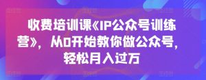 收费培训课《IP公众号训练营》,从0开始教你做公众号,轻松月入过万-KJ分享