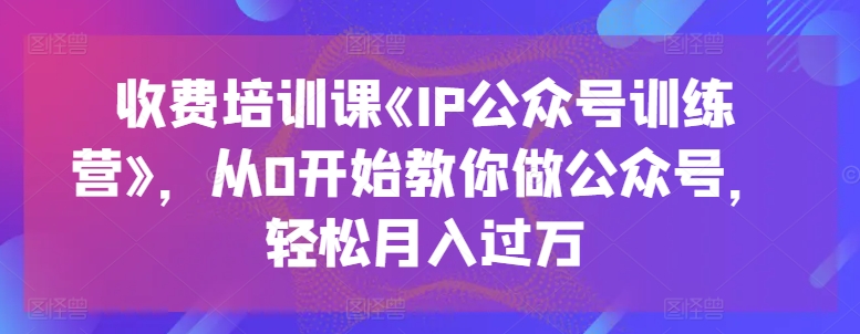 收费培训课《IP公众号训练营》，从0开始教你做公众号，轻松月入过万-KJ分享
